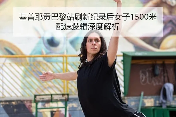 基普耶贡巴黎站刷新纪录后女子1500米配速逻辑深度解析